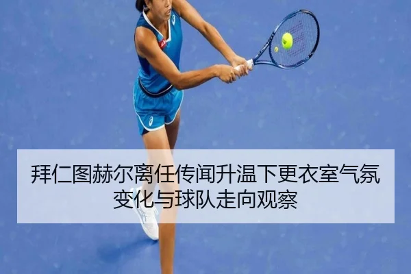 拜仁图赫尔离任传闻升温下更衣室气氛变化与球队走向观察
