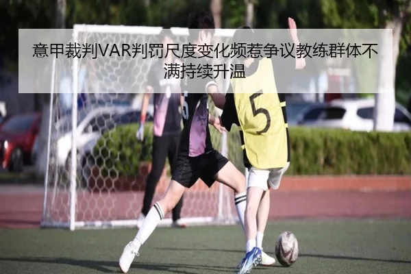 意甲裁判VAR判罚尺度变化频惹争议教练群体不满持续升温