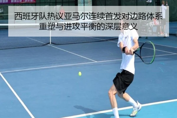 西班牙队热议亚马尔连续首发对边路体系重塑与进攻平衡的深层意义